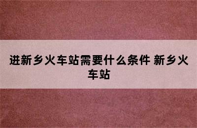 进新乡火车站需要什么条件 新乡火车站